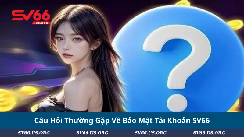 Câu Hỏi Thường Gặp Về Bảo Mật Tài Khoản SV66